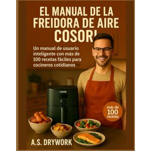 DRYWORK, A.S. EL MANUAL DE LA FREIDORA DE AIRE COSORI: Un manual de usuario inteligente con más de 100 recetas fáciles para cocineros cotidianos DRYWORK, A.S. EL MANUAL DE LA FREIDORA DE AIRE COSORI: Un manual de usuario inteligente con más de 100 recetas fáciles para cocineros cotidianos