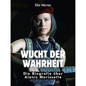 Werner, Ella Wucht der Wahrheit: Die Biografie über Alanis Morissette. Hochwertige Hardcoverausgabe Werner, Ella Wucht der Wahrheit: Die Biografie über Alanis Morissette. Hochwertige Hardcoverausgabe
