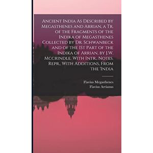 Arrianus, Flavius Ancient India As Described by Megasthenes and Arrian, a Tr. of the Fragments of the Indika of Megasthenes Collected by Dr. Schwanbeck and of the 1St ... Notes. Repr., With Additions, From the 'india Arrianus, Flavius Ancient India As Described by Megasthenes and Arrian, a Tr. of the Fragments of the Indika of Megasthenes Collected by Dr. Schwanbeck and of the 1St ... Notes. Repr., With Additions, From the 'india