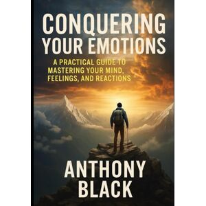 BLACK, ANTHONY CONQUERING YOUR EMOTIONS: A PRACTICAL GUIDE TO MAASTERING YOUR MIND, FEELINGS AND REACTIONS. BLACK, ANTHONY CONQUERING YOUR EMOTIONS: A PRACTICAL GUIDE TO MAASTERING YOUR MIND, FEELINGS AND REACTIONS.