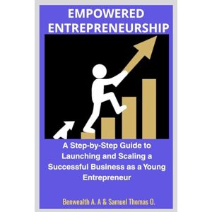 A, Benwealth A. EMPOWERED ENTREPRENEURSHIP: A Step-by-Step Guide to Launching and Scaling a Successful Business as a Young Entrepreneur A, Benwealth A. EMPOWERED ENTREPRENEURSHIP: A Step-by-Step Guide to Launching and Scaling a Successful Business as a Young Entrepreneur
