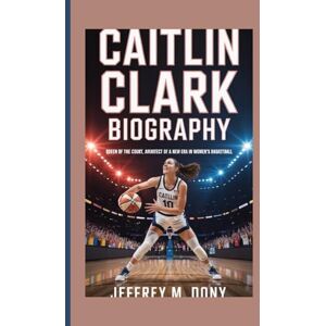 M. Dony, Jeffrey CAITLIN CLARK BIOGRAPHY: Queen of the Court, Architect of a New Era in Women’s Basketball M. Dony, Jeffrey CAITLIN CLARK BIOGRAPHY: Queen of the Court, Architect of a New Era in Women’s Basketball
