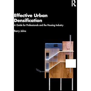 Johns, Barry Effective Urban Densification: A Guide for Professionals and the Housing Industry Johns, Barry Effective Urban Densification: A Guide for Professionals and the Housing Industry