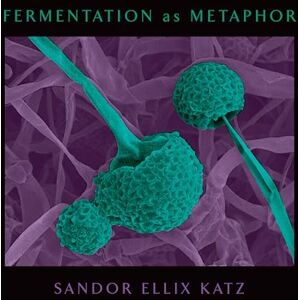 Sandor Ellix Katz Fermentation as Metaphor: Follow Up to the Bestselling 'The Art of Fermentation': From the Author of the Bestselling "The Art of Fermentation Sandor Ellix Katz Fermentation as Metaphor: Follow Up to the Bestselling 'The Art of Fermentation': From the Author of the Bestselling "The Art of Fermentation