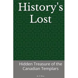 West, R. P. History's Lost: Hidden Treasure of the Canadian Templars West, R. P. History's Lost: Hidden Treasure of the Canadian Templars