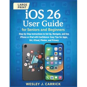 Carrick, Wesley J. iOS 26 User Guide for Seniors and Beginners: Step-by-Step Instructions to Set Up, Navigate, and Use iPhone or iPad with Confidence: Easy Tips for Apps, Siri, iCloud, Photos, and Privacy Carrick, Wesley J. iOS 26 User Guide for Seniors and Beginners: Step-by-Step Instructions to Set Up, Navigate, and Use iPhone or iPad with Confidence: Easy Tips for Apps, Siri, iCloud, Photos, and Privacy