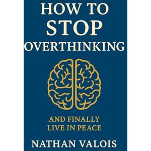 Valois, Nathan How to stop overthinking and finally live in peace: A simple method to free your mind and find inner peace Valois, Nathan How to stop overthinking and finally live in peace: A simple method to free your mind and find inner peace