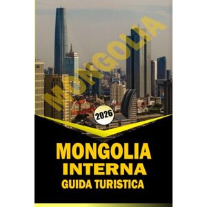 WOODBY, ADAM. N MONGOLIA INTERNA GUIDA TURISTICA 2026: Itinerari di viaggio essenziali, cultura locale e pianificazione pratica per esplorare le praterie, i deserti e ... del patrimonio della Cina settentrionale WOODBY, ADAM. N MONGOLIA INTERNA GUIDA TURISTICA 2026: Itinerari di viaggio essenziali, cultura locale e pianificazione pratica per esplorare le praterie, i deserti e ... del patrimonio della Cina settentrionale