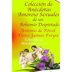 de Pórcel Flores Jaimes Freyre, Antonio Colección de Anécdotas Amoroso Sexuales de un Bohemio Despistado: Anécdotas 115- 127 de Pórcel Flores Jaimes Freyre, Antonio Colección de Anécdotas Amoroso Sexuales de un Bohemio Despistado: Anécdotas 115- 127