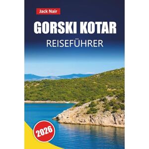 Nair, Jack GORSKI KOTAR REISEFÜHRER 2026: Entdecken Sie malerische Wälder, Wanderwege, lokale Küche und Outdoor-Abenteuer in Kroatiens Bergregion Nair, Jack GORSKI KOTAR REISEFÜHRER 2026: Entdecken Sie malerische Wälder, Wanderwege, lokale Küche und Outdoor-Abenteuer in Kroatiens Bergregion