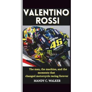 C. Walker, Mandy Valentino Rossi: The man, the machine, and the moments that changed motorcycle racing forever C. Walker, Mandy Valentino Rossi: The man, the machine, and the moments that changed motorcycle racing forever