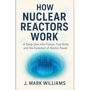 Williams, J. Mark How Nuclear Reactors Work: A Deep Dive into Fission, Fuel Rods, and the Evolution of Atomic Power (HOW IT REALLY WORKS: THE SCIENCE, TECHNOLOGY AND ENGINEERING UPDATES) Williams, J. Mark How Nuclear Reactors Work: A Deep Dive into Fission, Fuel Rods, and the Evolution of Atomic Power (HOW IT REALLY WORKS: THE SCIENCE, TECHNOLOGY AND ENGINEERING UPDATES)