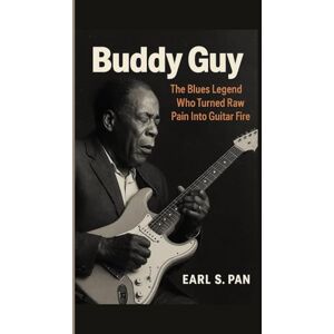 Pan, Earl S. Buddy Guy: The Blues Legend Who Turned Raw Pain Into Guitar Fire Pan, Earl S. Buddy Guy: The Blues Legend Who Turned Raw Pain Into Guitar Fire