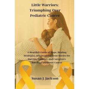 Jackson Little Warriors: Triumphing Over Pediatric Cancer: A Heartfelt Guide of Hope, Healing Strategies, and Inspiring True Stories for Parents, Families, and Caregivers Battling Childhood Cancer Jackson Little Warriors: Triumphing Over Pediatric Cancer: A Heartfelt Guide of Hope, Healing Strategies, and Inspiring True Stories for Parents, Families, and Caregivers Battling Childhood Cancer