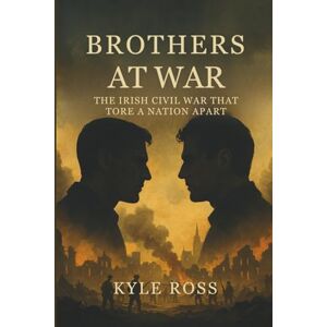 Ross, Kyle BROTHERS AT WAR: The Irish Civil War That Tore a Nation Apart Ross, Kyle BROTHERS AT WAR: The Irish Civil War That Tore a Nation Apart