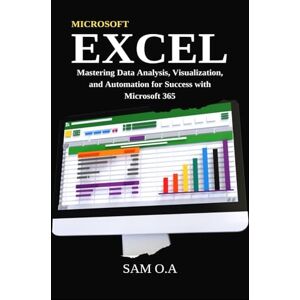 O.A, Sam Excel: Mastering Data Analysis, Visualization, and Automation for Success with Microsoft 365 O.A, Sam Excel: Mastering Data Analysis, Visualization, and Automation for Success with Microsoft 365