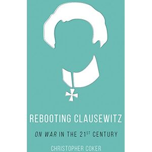 Coker, Christopher Rebooting Clausewitz: 'On War' in the Twenty-First Century Coker, Christopher Rebooting Clausewitz: 'On War' in the Twenty-First Century