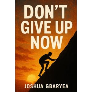 Gbaryea, Joshua Don't Give Up Now (Discipleship and Leadership) Gbaryea, Joshua Don't Give Up Now (Discipleship and Leadership)