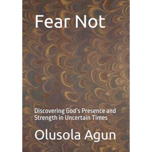 Agun, Mr. Olusola Olumuyiwa Fear Not: Discovering God’s Presence and Strength in Uncertain Times Agun, Mr. Olusola Olumuyiwa Fear Not: Discovering God’s Presence and Strength in Uncertain Times