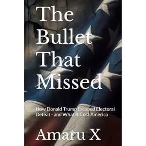 X, Amaru The Bullet That Missed: How Donald Trump Escaped Electoral Defeat and What It Cost America X, Amaru The Bullet That Missed: How Donald Trump Escaped Electoral Defeat and What It Cost America
