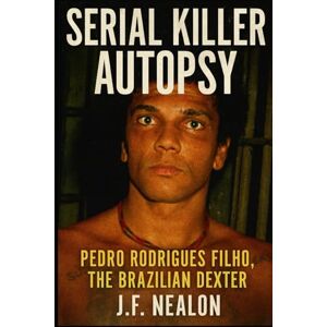 Nealon, J.F. Serial Killer Autopsy: Pedro Rodrigues Filho, The Brazilian Dexter Nealon, J.F. Serial Killer Autopsy: Pedro Rodrigues Filho, The Brazilian Dexter