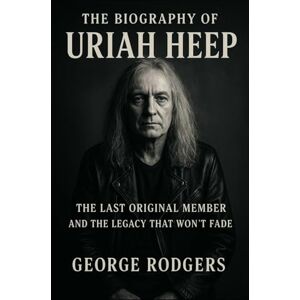Rodgers, George The Biography of Uriah Heep: The Last Original Member and the Legacy That Won't Fade Rodgers, George The Biography of Uriah Heep: The Last Original Member and the Legacy That Won't Fade