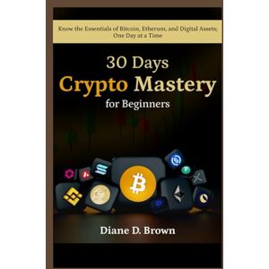 BROWN, DIANE D. 30-Day Crypto Mastery for Beginners (From Zero to Confident Investor): Know the Essentials of Bitcoin, Ethereum, and Digital Assets One Day at a Time BROWN, DIANE D. 30-Day Crypto Mastery for Beginners (From Zero to Confident Investor): Know the Essentials of Bitcoin, Ethereum, and Digital Assets One Day at a Time