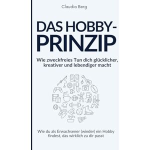 Berg, Claudia Das Hobby-Prinzip – Wie zweckfreies Tun dich glücklicher, kreativer und lebendiger macht: Wie du als Erwachsener (wieder) ein Hobby findest, das wirklich zu dir passt Berg, Claudia Das Hobby-Prinzip – Wie zweckfreies Tun dich glücklicher, kreativer und lebendiger macht: Wie du als Erwachsener (wieder) ein Hobby findest, das wirklich zu dir passt