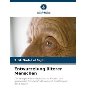 Sajib, S M Sadat Al Entwurzelung älterer Menschen: Die Notlage älterer Menschen im Kontext sich wandelnder Familienstrukturen und -funktionen in Bangladesch Sajib, S M Sadat Al Entwurzelung älterer Menschen: Die Notlage älterer Menschen im Kontext sich wandelnder Familienstrukturen und -funktionen in Bangladesch