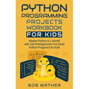 Mather, Bob Python Programming Projects Workbook for Kids: Master Python in 1 month with 150 Outrageously Fun Small Python Programs for Kids: Master Python in 1 ... (Python Coding for Absolute Beginners) Mather, Bob Python Programming Projects Workbook for Kids: Master Python in 1 month with 150 Outrageously Fun Small Python Programs for Kids: Master Python in 1 ... (Python Coding for Absolute Beginners)