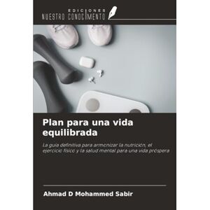 Mohammed Sabir, Ahmad D Plan para una vida equilibrada: La guía definitiva para armonizar la nutrición, el ejercicio físico y la salud mental para una vida próspera Mohammed Sabir, Ahmad D Plan para una vida equilibrada: La guía definitiva para armonizar la nutrición, el ejercicio físico y la salud mental para una vida próspera