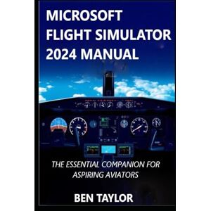 Taylor MICROSOFT FLIGHT SIMULATOR 2024 MANUAL: THE ESSENTIAL COMPANION FOR ASPIRING AVIATORS Taylor MICROSOFT FLIGHT SIMULATOR 2024 MANUAL: THE ESSENTIAL COMPANION FOR ASPIRING AVIATORS
