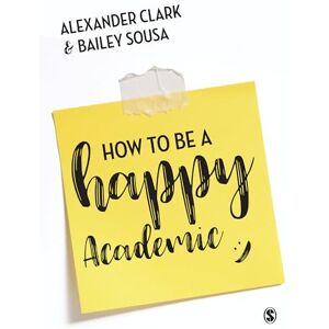 Clark, Alexander How to Be a Happy Academic: A Guide to Being Effective in Research, Writing and Teaching Clark, Alexander How to Be a Happy Academic: A Guide to Being Effective in Research, Writing and Teaching
