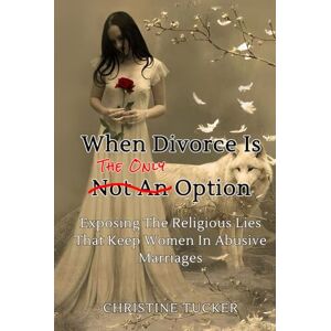 Tucker, Christine Leigh When Divorce Is The Only Option: Exposing The Religious Lies That Keep Women In Abusive Marriages Tucker, Christine Leigh When Divorce Is The Only Option: Exposing The Religious Lies That Keep Women In Abusive Marriages