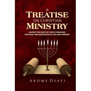 OSAYI, AROME A TREATISE ON CHRISTIAN MINISTRY: MAKING THE MOST OF GOD'S COMMAND, METHODS AND RESOURCES IN LIFE AND MINISTRY OSAYI, AROME A TREATISE ON CHRISTIAN MINISTRY: MAKING THE MOST OF GOD'S COMMAND, METHODS AND RESOURCES IN LIFE AND MINISTRY
