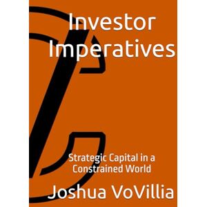 VoVillia, Joshua Investor Imperatives: Strategic Capital in a Constrained World (Wealth and the Global Economy: How Prosperity Devours Itself) VoVillia, Joshua Investor Imperatives: Strategic Capital in a Constrained World (Wealth and the Global Economy: How Prosperity Devours Itself)
