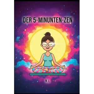L.Das 5-Minuten-Zen-System: Pragmatische Lösungen für den Alltag Lerne, wie du die To-do-Liste besiegst und deine Energie zu, N. Der 5-Minuten-Zen: Achtsamkeit und Gelassenheit für absolute Chaoten: Wie du mit Faulheit deine To-do-Liste besiegst, Nein s L.Das 5-Minuten-Zen-System: Pragmatische Lösungen für den Alltag Lerne, wie du die To-do-Liste besiegst und deine Energie zu, N. Der 5-Minuten-Zen: Achtsamkeit und Gelassenheit für absolute Chaoten: Wie du mit Faulheit deine To-do-Liste besiegst, Nein s