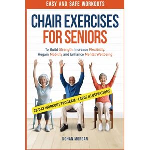 Morgan, Kohan Chair Exercises for Seniors: Easy and Safe Workouts To Build Strength, Increase Flexibility, Regain Mobility and Enhance Mental Well-Being Morgan, Kohan Chair Exercises for Seniors: Easy and Safe Workouts To Build Strength, Increase Flexibility, Regain Mobility and Enhance Mental Well-Being