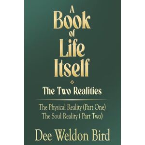Weldon Bird, Dee A Book of Life Itself-The Two Realities: The Physical Reality (Part One) / The Soul Reality (Part Two) Weldon Bird, Dee A Book of Life Itself-The Two Realities: The Physical Reality (Part One) / The Soul Reality (Part Two)