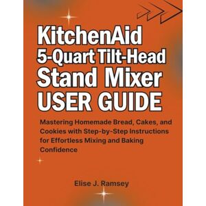 Ramsey, Elise J. KitchenAid 5-Quart Tilt-Head Stand Mixer User Guide: Mastering Homemade Bread, Cakes, and Cookies with Step-by-Step Instructions for Effortless Mixing and Baking Confidence Ramsey, Elise J. KitchenAid 5-Quart Tilt-Head Stand Mixer User Guide: Mastering Homemade Bread, Cakes, and Cookies with Step-by-Step Instructions for Effortless Mixing and Baking Confidence