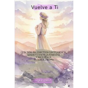Florez, Isa Vuelve a Ti Guía para reconectar con tu esencia, sanar tu energía femenina y recuperar tu amor propio Florez, Isa Vuelve a Ti Guía para reconectar con tu esencia, sanar tu energía femenina y recuperar tu amor propio