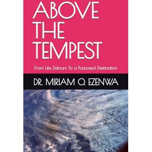 EZENWA, DR. MIRIAM O ABOVE THE TEMPEST: From Life Detours To a Purposed Destination EZENWA, DR. MIRIAM O ABOVE THE TEMPEST: From Life Detours To a Purposed Destination