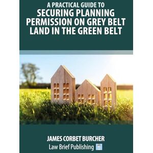 Corbet Burcher, James A Practical Guide to Securing Planning Permission on Grey Belt Land in the Green Belt Corbet Burcher, James A Practical Guide to Securing Planning Permission on Grey Belt Land in the Green Belt
