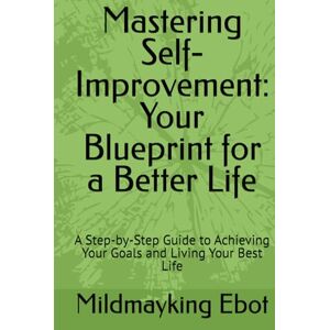Ebot, Mildmayking Mastering Self-Improvement: Your Blueprint for a Better Life: A Step-by-Step Guide to Achieving Your Goals and Living Your Best Life (Self Help: Empowerment Essentials Series) Ebot, Mildmayking Mastering Self-Improvement: Your Blueprint for a Better Life: A Step-by-Step Guide to Achieving Your Goals and Living Your Best Life (Self Help: Empowerment Essentials Series)