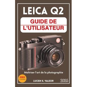 VALEOR, LUCIEN K. LEICA Q2 GUIDE DE L'UTILISATEUR: Maîtriser l'art de la photographie VALEOR, LUCIEN K. LEICA Q2 GUIDE DE L'UTILISATEUR: Maîtriser l'art de la photographie