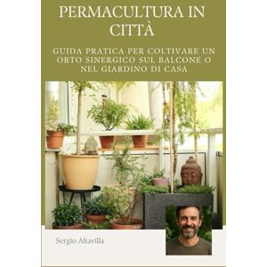 Altavilla, Sergio PERMACULTURA IN CITTÀ: GUIDA PRATICA PER COLTIVARE UN ORTO SINERGICO SUL BALCONE O NEL GIARDINO DI CASA Altavilla, Sergio PERMACULTURA IN CITTÀ: GUIDA PRATICA PER COLTIVARE UN ORTO SINERGICO SUL BALCONE O NEL GIARDINO DI CASA