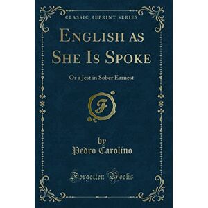 Pedro Carolino English as She Is Spoke, or a Jest in Sober Earnest (Classic Reprint) Pedro Carolino English as She Is Spoke, or a Jest in Sober Earnest (Classic Reprint)