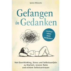 Wünsche, Gloria Gefangen in Gedanken Von Overthinking, Stress und Selbstzweifeln zu Klarheit, innerer Ruhe und echtem Selbstvertrauen Wünsche, Gloria Gefangen in Gedanken Von Overthinking, Stress und Selbstzweifeln zu Klarheit, innerer Ruhe und echtem Selbstvertrauen