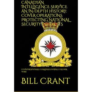 Crant, Bill CANADIAN INTELLIGENCE SERVICE AN IN-DEPTH HISTORY: COVER OPERATIONS PROTECTING NATIONAL SECURITY INTERESTS: COUNTERESPIONAGE CHALLENGES DURING COLD WAR YEARS (World History) Crant, Bill CANADIAN INTELLIGENCE SERVICE AN IN-DEPTH HISTORY: COVER OPERATIONS PROTECTING NATIONAL SECURITY INTERESTS: COUNTERESPIONAGE CHALLENGES DURING COLD WAR YEARS (World History)