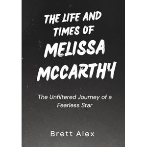 Alex, Brett The Life and Times of Melissa McCarthy: The Unfiltered Journey of a Fearless Star Alex, Brett The Life and Times of Melissa McCarthy: The Unfiltered Journey of a Fearless Star